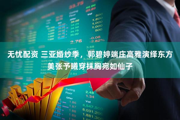 无忧配资 三亚婚纱季，郭碧婷端庄高雅演绎东方美张予曦穿抹胸宛如仙子