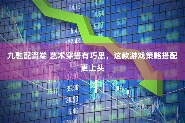九融配资端 艺术穿搭有巧思，这款游戏策略搭配更上头