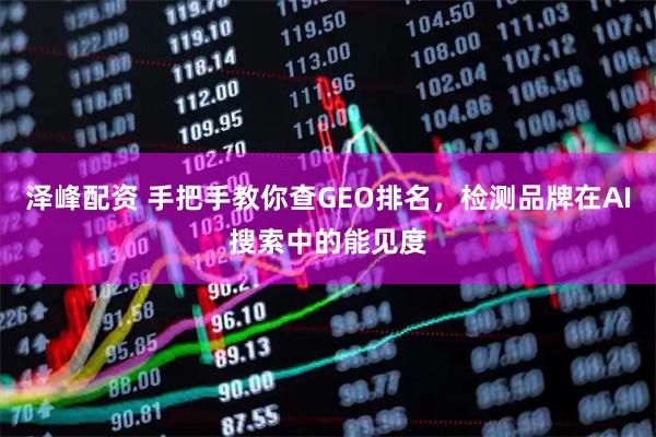 泽峰配资 手把手教你查GEO排名，检测品牌在AI搜索中的能见度