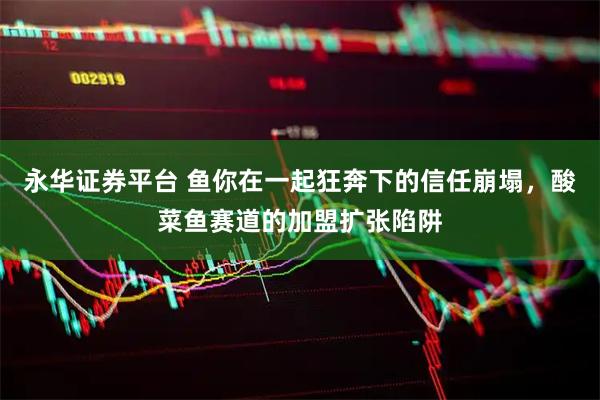永华证券平台 鱼你在一起狂奔下的信任崩塌，酸菜鱼赛道的加盟扩张陷阱