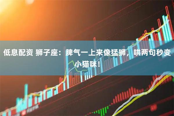 低息配资 狮子座:脾气一上来像猛狮,哄两句秒变小猫咪!