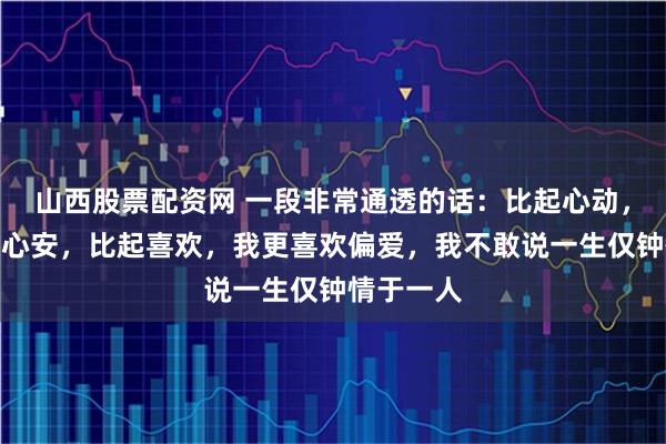 山西股票配资网 一段非常通透的话：比起心动，我更喜欢心安，比起喜欢，我更喜欢偏爱，我不敢说一生仅钟情于一人
