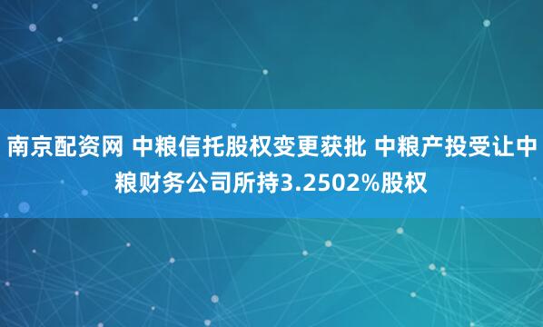 南京配资网 中粮信托股权变更获批 中粮产投受让中粮财务公司所持3.2502%股权