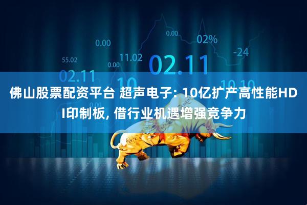 佛山股票配资平台 超声电子: 10亿扩产高性能HDI印制板, 借行业机遇增强竞争力