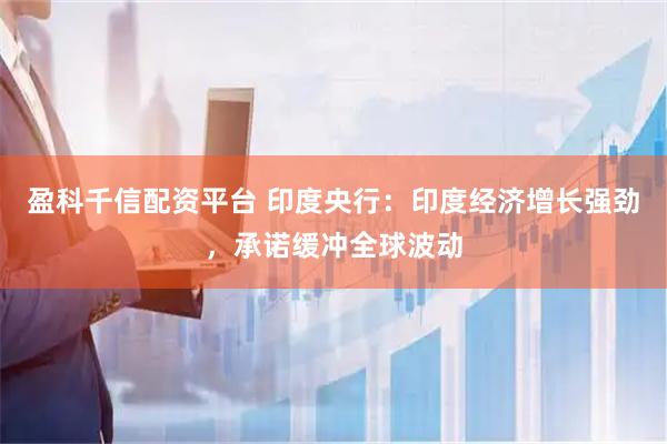 盈科千信配资平台 印度央行：印度经济增长强劲，承诺缓冲全球波动
