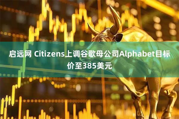 启远网 Citizens上调谷歌母公司Alphabet目标价至385美元