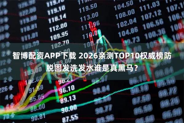 智博配资APP下载 2026亲测TOP10权威榜防脱固发洗发水谁是真黑马？