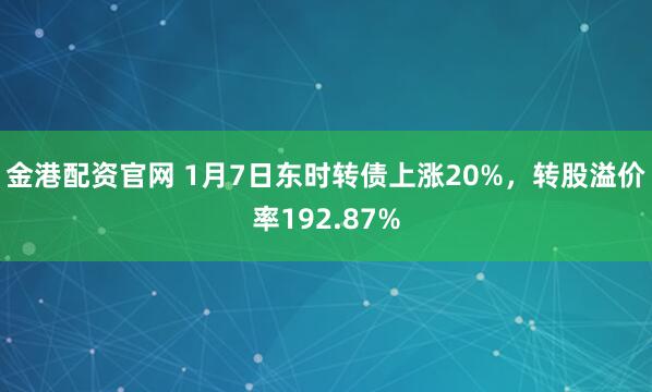 金港配资官网 1月7日东时转债上涨20%，转股溢价率192.87%