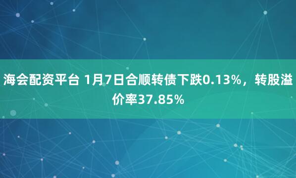 海会配资平台 1月7日合顺转债下跌0.13%，转股溢价率37.85%
