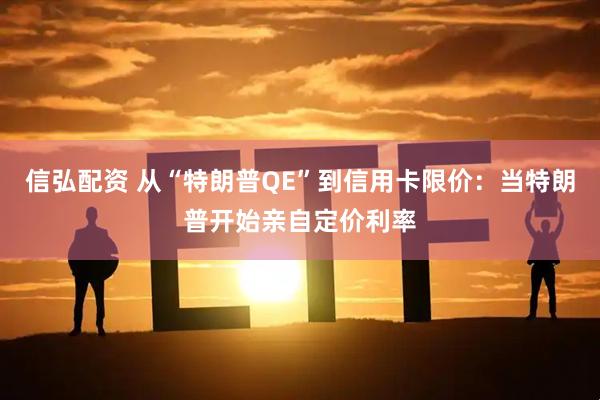 信弘配资 从“特朗普QE”到信用卡限价：当特朗普开始亲自定价利率