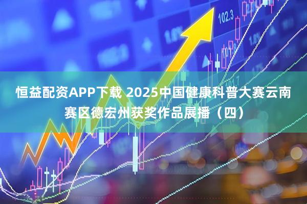 恒益配资APP下载 2025中国健康科普大赛云南赛区德宏州获奖作品展播（四）