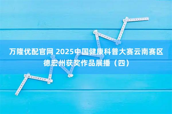 万隆优配官网 2025中国健康科普大赛云南赛区德宏州获奖作品展播（四）