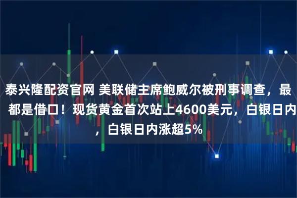 泰兴隆配资官网 美联储主席鲍威尔被刑事调查，最新回应：都是借口！现货黄金首次站上4600美元，白银日内涨超5%