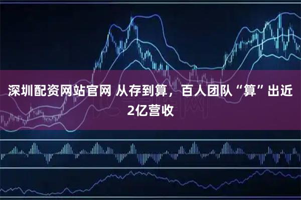 深圳配资网站官网 从存到算，百人团队“算”出近2亿营收