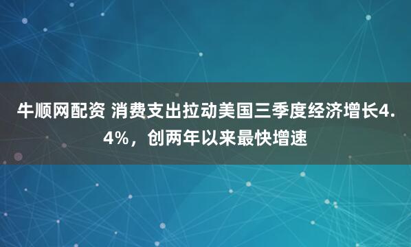 牛顺网配资 消费支出拉动美国三季度经济增长4.4%，创两年以来最快增速
