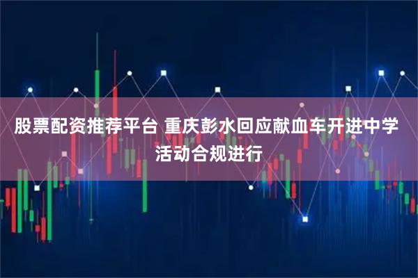 股票配资推荐平台 重庆彭水回应献血车开进中学 活动合规进行