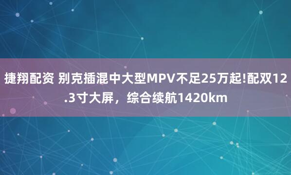捷翔配资 别克插混中大型MPV不足25万起!配双12.3寸大屏，综合续航1420km