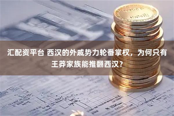 汇配资平台 西汉的外戚势力轮番掌权，为何只有王莽家族能推翻西汉？