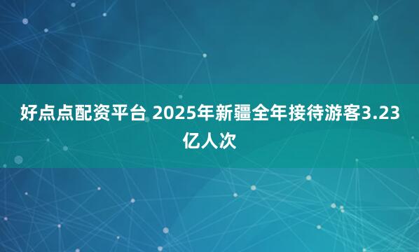 好点点配资平台 2025年新疆全年接待游客3.23亿人次