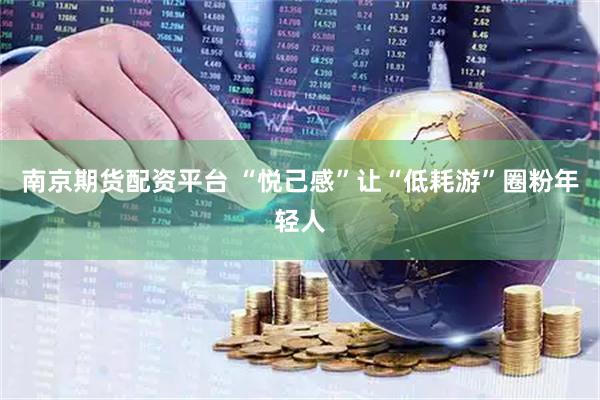 南京期货配资平台 “悦己感”让“低耗游”圈粉年轻人