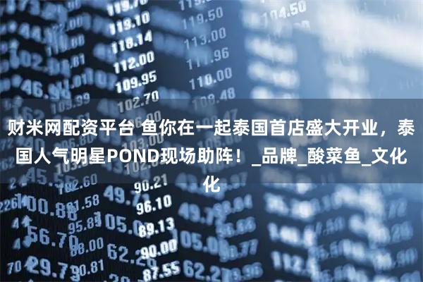 财米网配资平台 鱼你在一起泰国首店盛大开业，泰国人气明星POND现场助阵！_品牌_酸菜鱼_文化