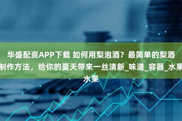 华盛配资APP下载 如何用梨泡酒？最简单的梨酒制作方法，给你的夏天带来一丝清新_味道_容器_水果