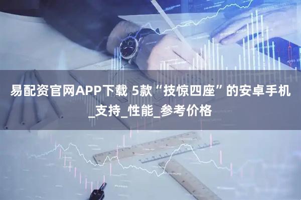 易配资官网APP下载 5款“技惊四座”的安卓手机_支持_性能_参考价格