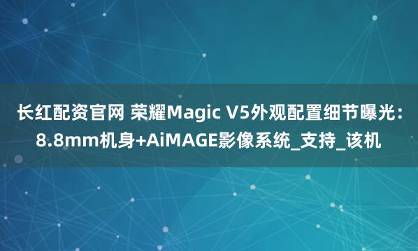 长红配资官网 荣耀Magic V5外观配置细节曝光：8.8mm机身+AiMAGE影像系统_支持_该机