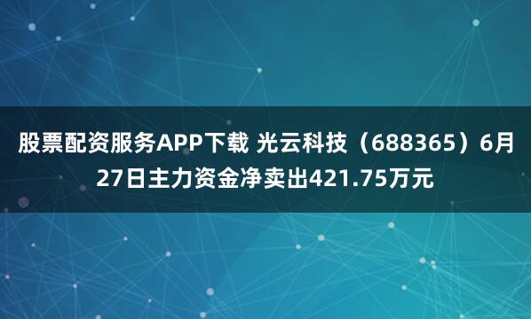 股票配资服务APP下载 光云科技（688365）6月27日主力资金净卖出421.75万元