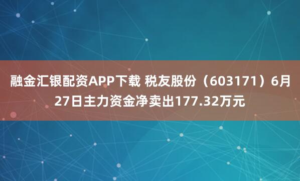融金汇银配资APP下载 税友股份（603171）6月27日主力资金净卖出177.32万元
