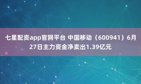 七星配资app官网平台 中国移动（600941）6月27日主力资金净卖出1.39亿元