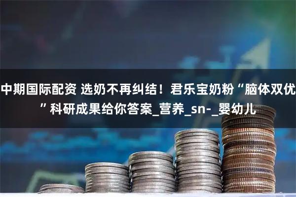 中期国际配资 选奶不再纠结！君乐宝奶粉“脑体双优”科研成果给你答案_营养_sn-_婴幼儿