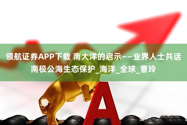 领航证券APP下载 南大洋的启示——业界人士共话南极公海生态保护_海洋_全球_曹玲