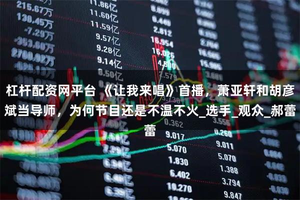 杠杆配资网平台 《让我来唱》首播，萧亚轩和胡彦斌当导师，为何节目还是不温不火_选手_观众_郝蕾