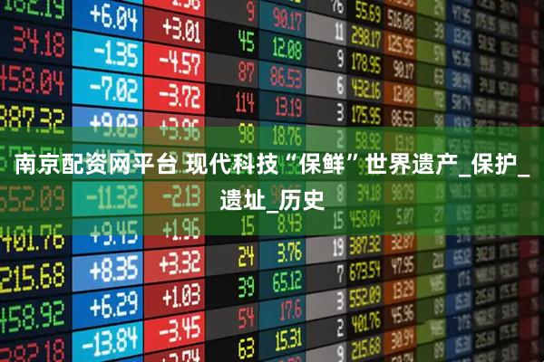 南京配资网平台 现代科技“保鲜”世界遗产_保护_遗址_历史