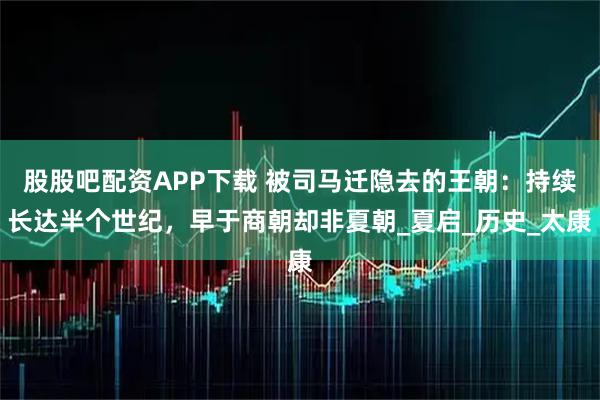 股股吧配资APP下载 被司马迁隐去的王朝：持续长达半个世纪，早于商朝却非夏朝_夏启_历史_太康