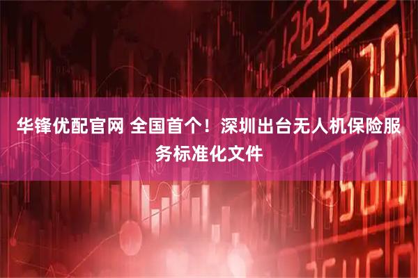 华锋优配官网 全国首个！深圳出台无人机保险服务标准化文件