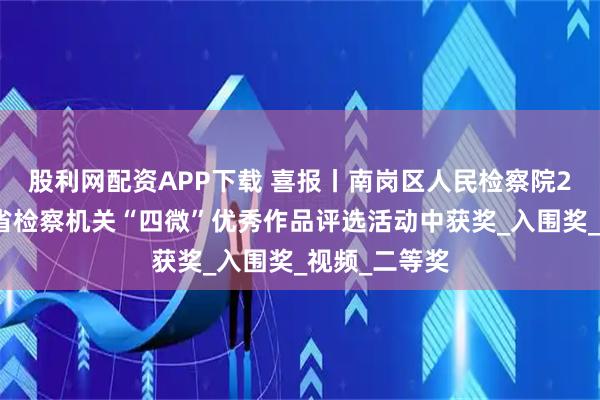 股利网配资APP下载 喜报丨南岗区人民检察院2部作品在全省检察机关“四微”优秀作品评选活动中获奖_入围奖_视频_二等奖