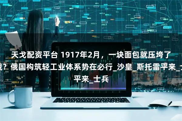天戈配资平台 1917年2月，一块面包就压垮了沙俄？俄国构筑轻工业体系势在必行_沙皇_斯托雷平来_士兵