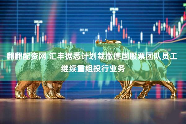 翻翻配资网 汇丰据悉计划裁撤德国股票团队员工 继续重组投行业务