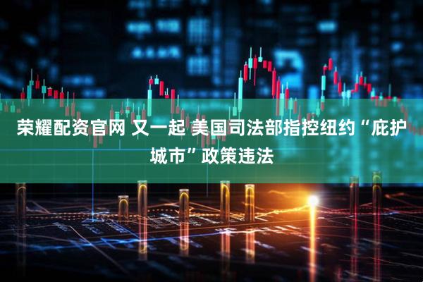 荣耀配资官网 又一起 美国司法部指控纽约“庇护城市”政策违法