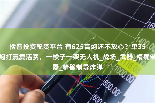 括普投资配资平台 有625高炮还不放心？单35自行高炮打赢复活赛，一梭子一架无人机_战场_武器_精确制导炸弹