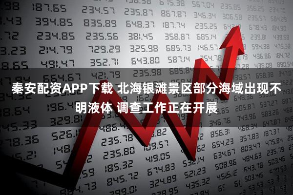 秦安配资APP下载 北海银滩景区部分海域出现不明液体 调查工作正在开展