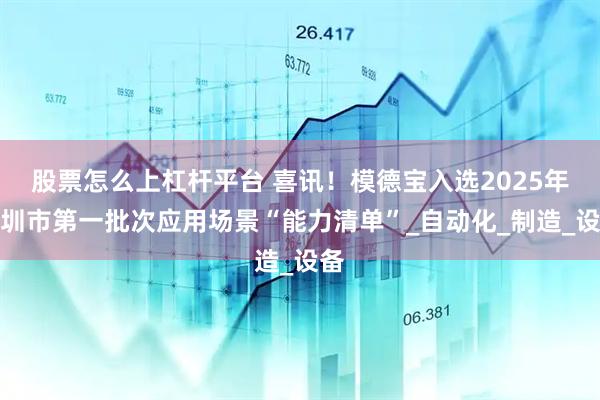 股票怎么上杠杆平台 喜讯！模德宝入选2025年深圳市第一批次应用场景“能力清单”_自动化_制造_设备