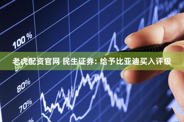 老虎配资官网 民生证券: 给予比亚迪买入评级