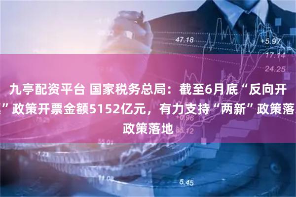 九亭配资平台 国家税务总局：截至6月底“反向开票”政策开票金额5152亿元，有力支持“两新”政策落地