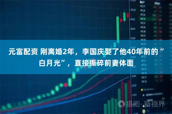 元富配资 刚离婚2年，李国庆娶了他40年前的“白月光”，直接撕碎前妻体面