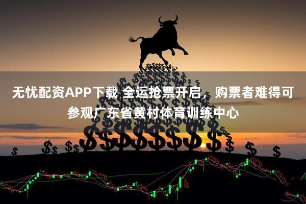 无忧配资APP下载 全运抢票开启，购票者难得可参观广东省黄村体育训练中心