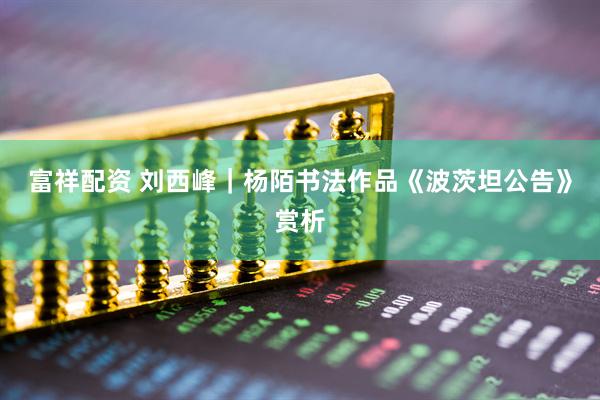 富祥配资 刘西峰｜杨陌书法作品《波茨坦公告》赏析