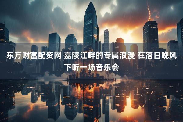 东方财富配资网 嘉陵江畔的专属浪漫 在落日晚风下听一场音乐会